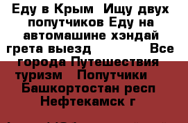 Еду в Крым. Ищу двух попутчиков.Еду на автомашине хэндай грета.выезд14.04.17. - Все города Путешествия, туризм » Попутчики   . Башкортостан респ.,Нефтекамск г.